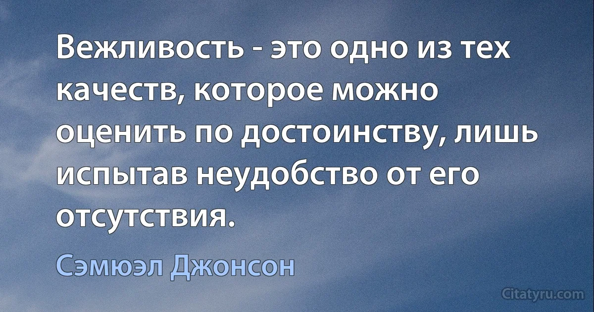 Вежливость - это одно из тех качеств, которое можно оценить по достоинству, лишь испытав неудобство от его отсутствия. (Сэмюэл Джонсон)