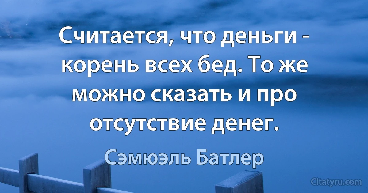 Считается, что деньги - корень всех бед. То же можно сказать и про отсутствие денег. (Сэмюэль Батлер)