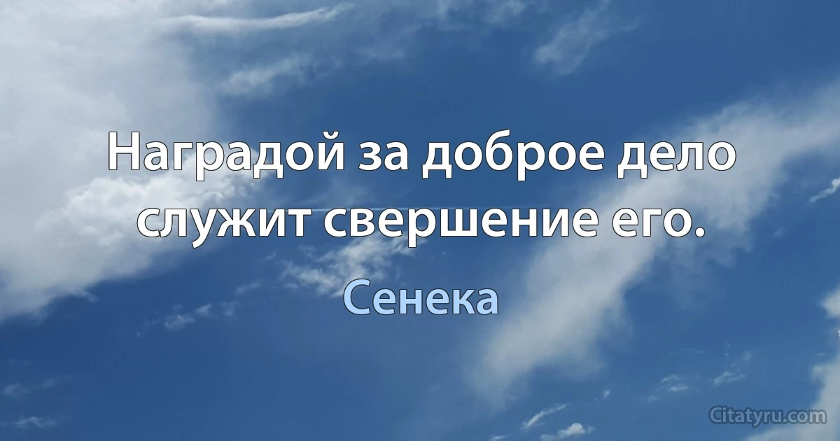 Наградой за доброе дело служит свершение его. (Сенека)