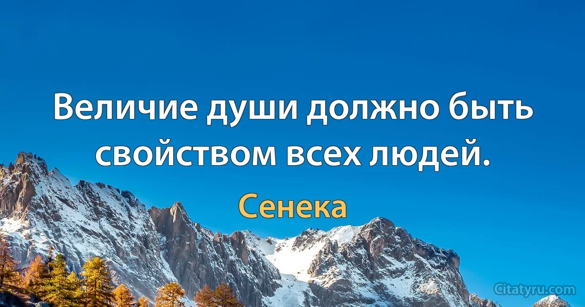 Величие души должно быть свойством всех людей. (Сенека)