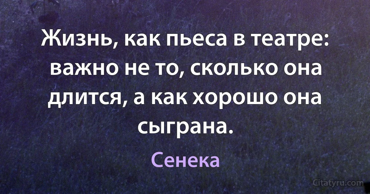 Жизнь, как пьеса в театре: важно не то, сколько она длится, а как хорошо она сыграна. (Сенека)