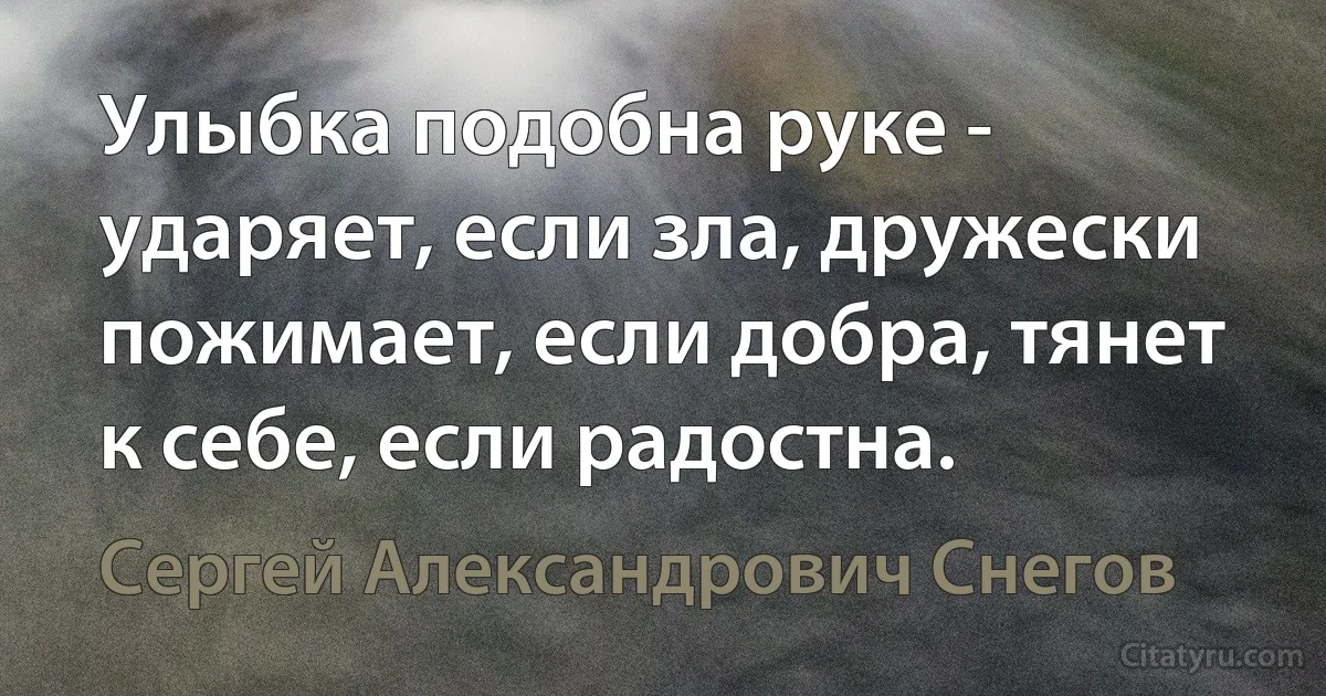 Улыбка подобна руке - ударяет, если зла, дружески пожимает, если добра, тянет к себе, если радостна. (Сергей Александрович Снегов)