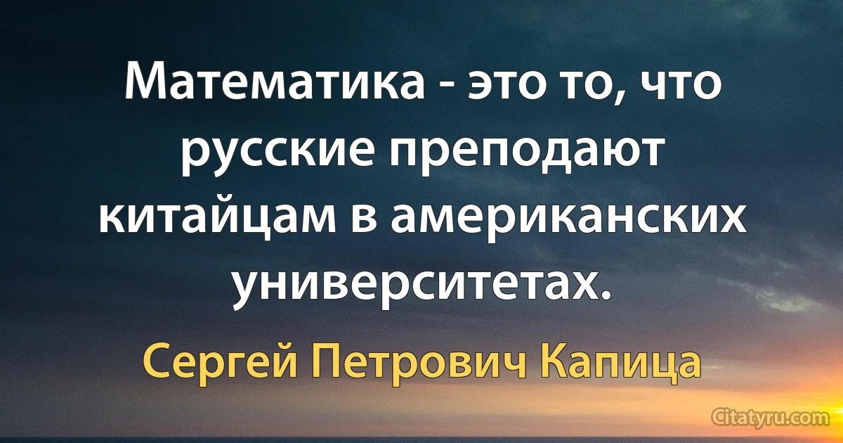 Математика - это то, что русские преподают китайцам в американских университетах. (Сергей Петрович Капица)