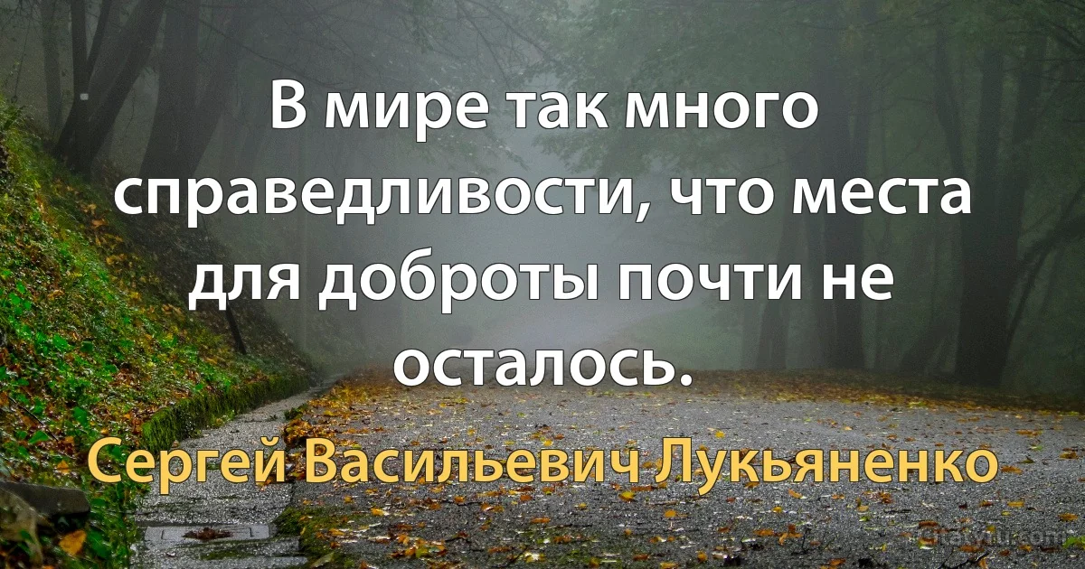 В мире так много справедливости, что места для доброты почти не осталось. (Сергей Васильевич Лукьяненко)