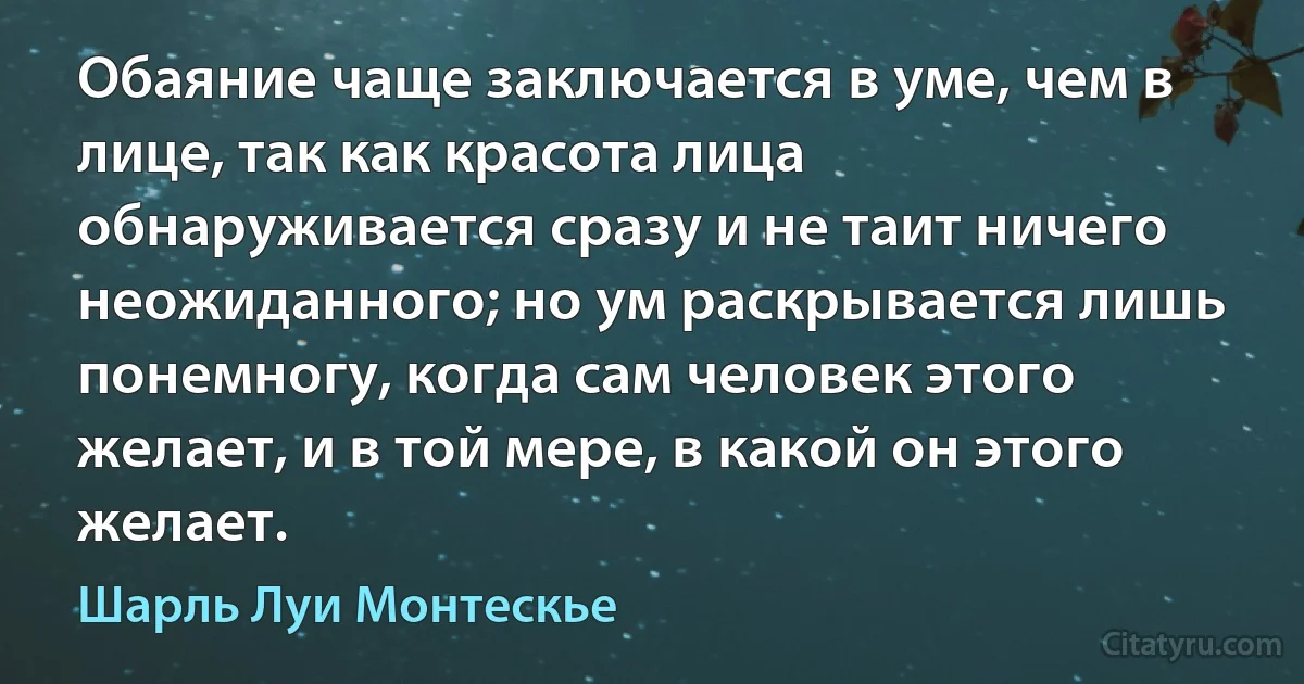 Обаяние чаще заключается в уме, чем в лице, так как красота лица обнаруживается сразу и не таит ничего неожиданного; но ум раскрывается лишь понемногу, когда сам человек этого желает, и в той мере, в какой он этого желает. (Шарль Луи Монтескье)