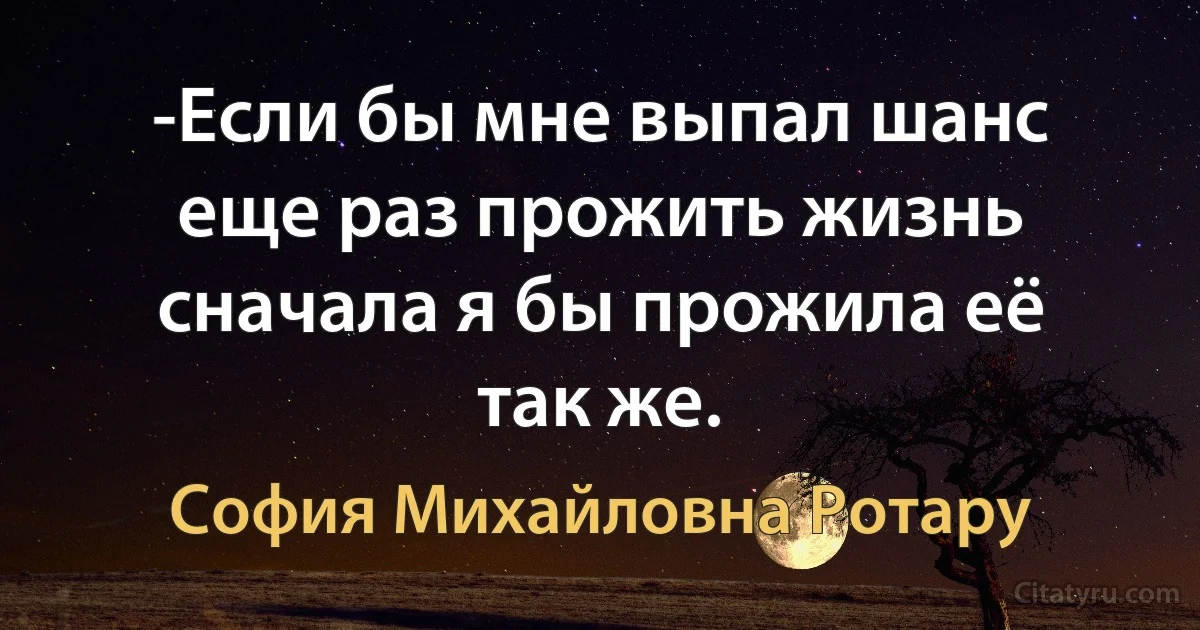 -Если бы мне выпал шанс еще раз прожить жизнь сначала я бы прожила её так же. (София Михайловна Ротару)