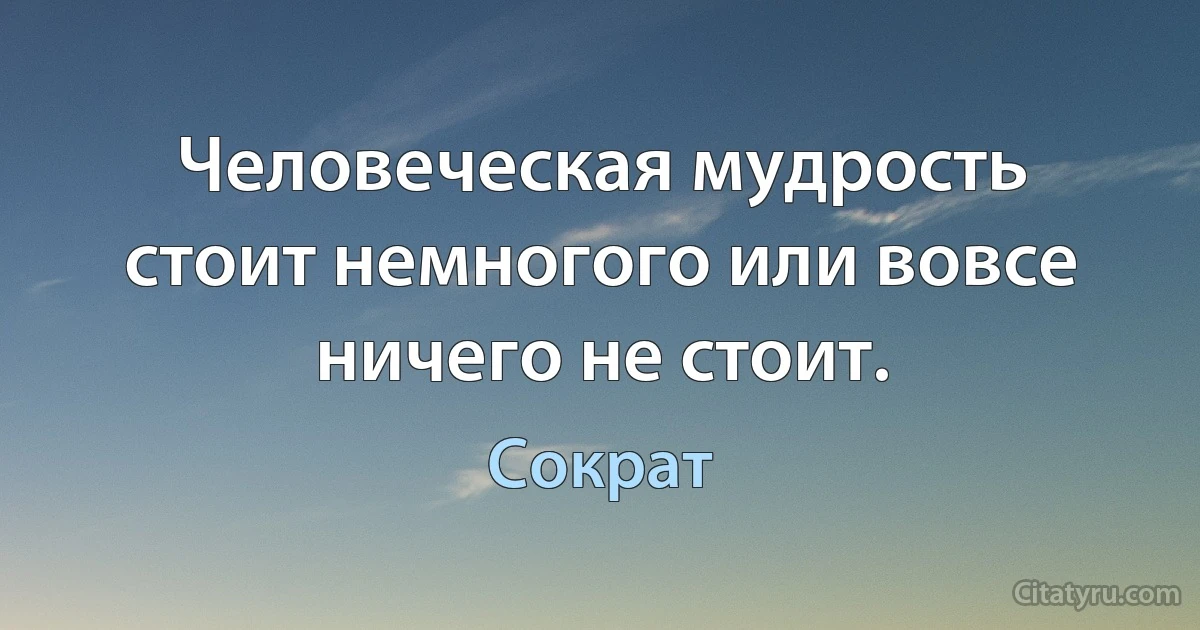 Человеческая мудрость стоит немногого или вовсе ничего не стоит. (Сократ)