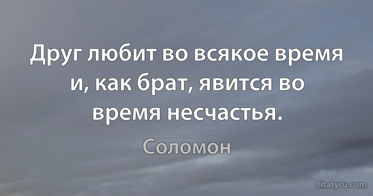 Друг любит во всякое время и, как брат, явится во время несчастья. (Соломон)