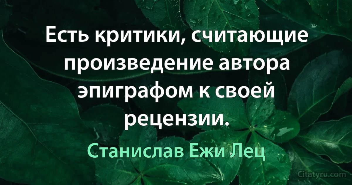 Есть критики, считающие произведение автора эпиграфом к своей рецензии. (Станислав Ежи Лец)