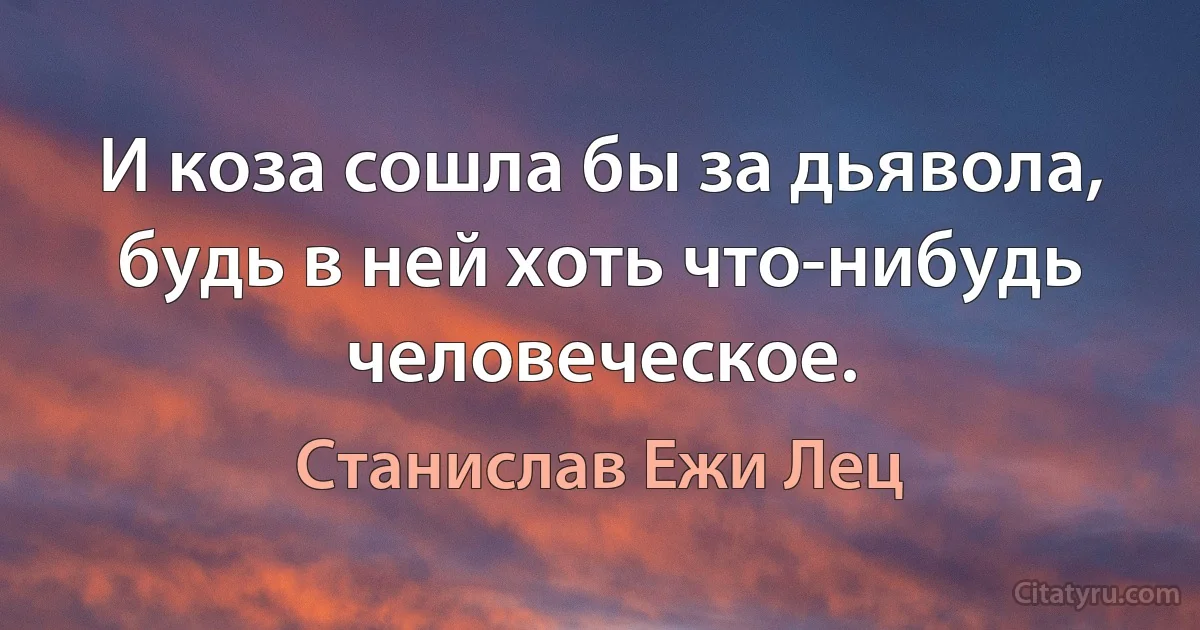 И коза сошла бы за дьявола, будь в ней хоть что-нибудь человеческое. (Станислав Ежи Лец)