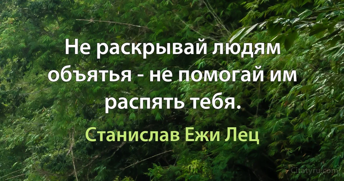 Не раскрывай людям объятья - не помогай им распять тебя. (Станислав Ежи Лец)