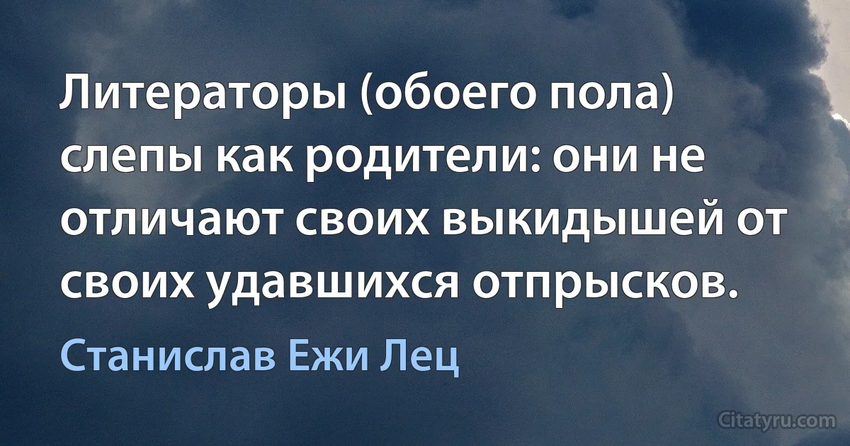 Литераторы (обоего пола) слепы как родители: они не отличают своих выкидышей от своих удавшихся отпрысков. (Станислав Ежи Лец)