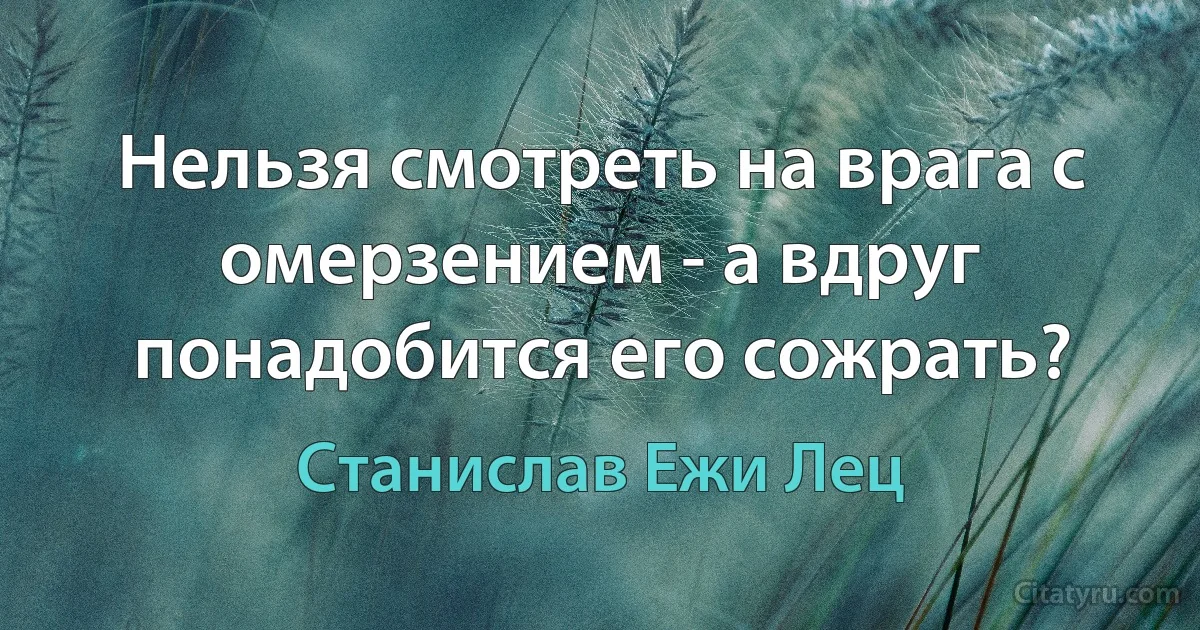 Нельзя смотреть на врага с омерзением - а вдруг понадобится его сожрать? (Станислав Ежи Лец)