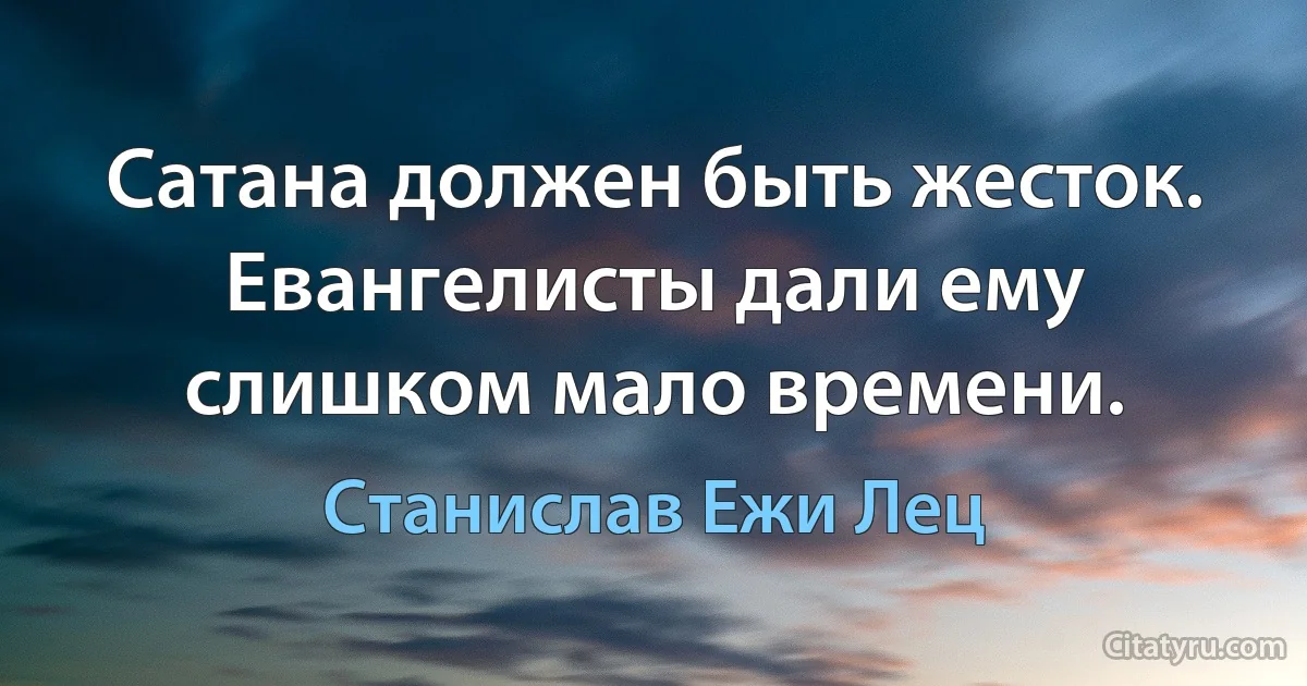 Сатана должен быть жесток. Евангелисты дали ему слишком мало времени. (Станислав Ежи Лец)