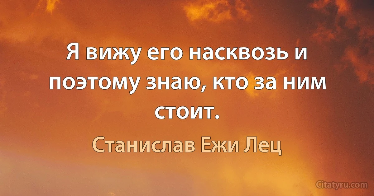 Я вижу его насквозь и поэтому знаю, кто за ним стоит. (Станислав Ежи Лец)