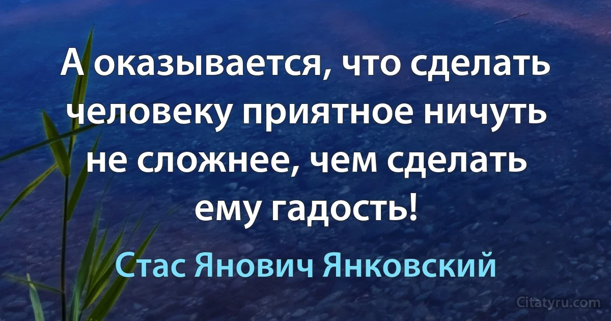 А оказывается, что сделать человеку приятное ничуть не сложнее, чем сделать ему гадость! (Стас Янович Янковский)