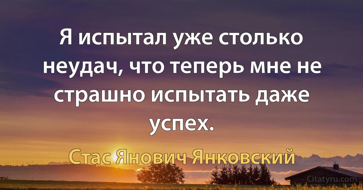 Я испытал уже столько неудач, что теперь мне не страшно испытать даже успех. (Стас Янович Янковский)