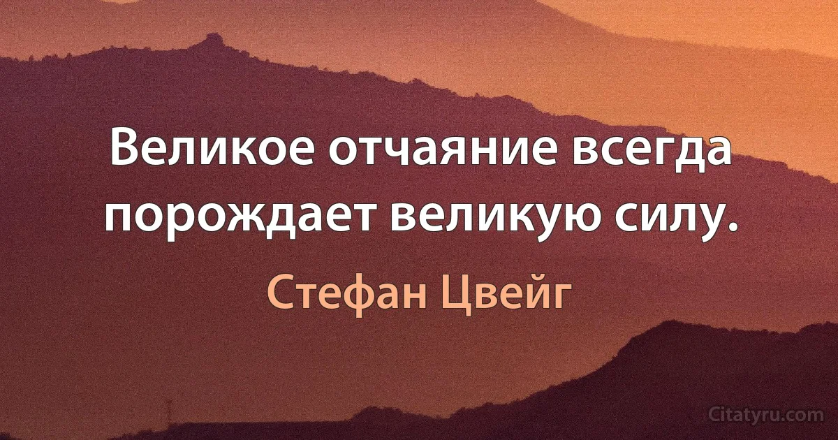 Великое отчаяние всегда порождает великую силу. (Стефан Цвейг)