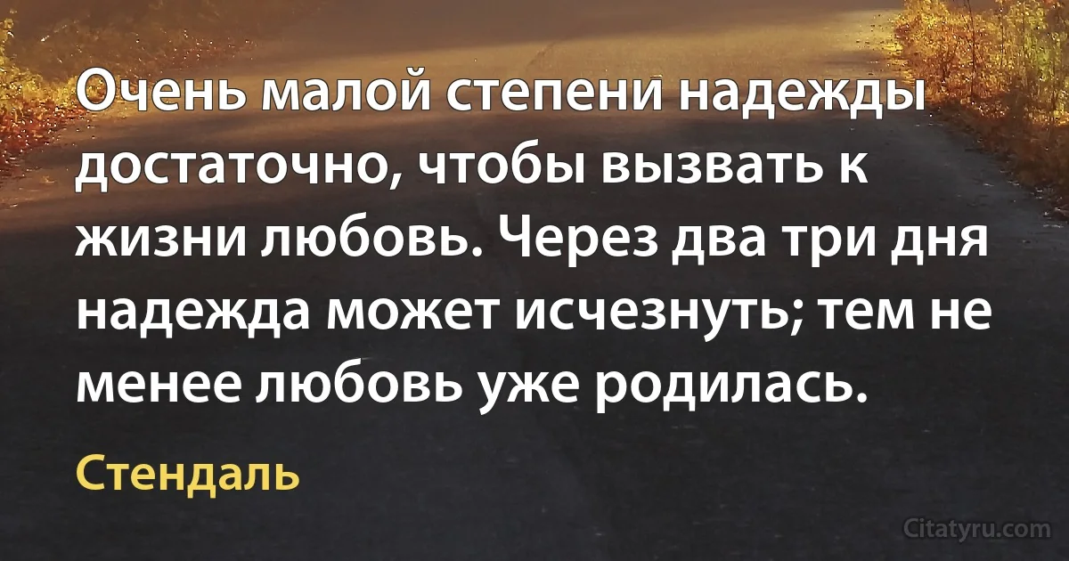 Очень малой степени надежды достаточно, чтобы вызвать к жизни любовь. Через два три дня надежда может исчезнуть; тем не менее любовь уже родилась. (Стендаль)