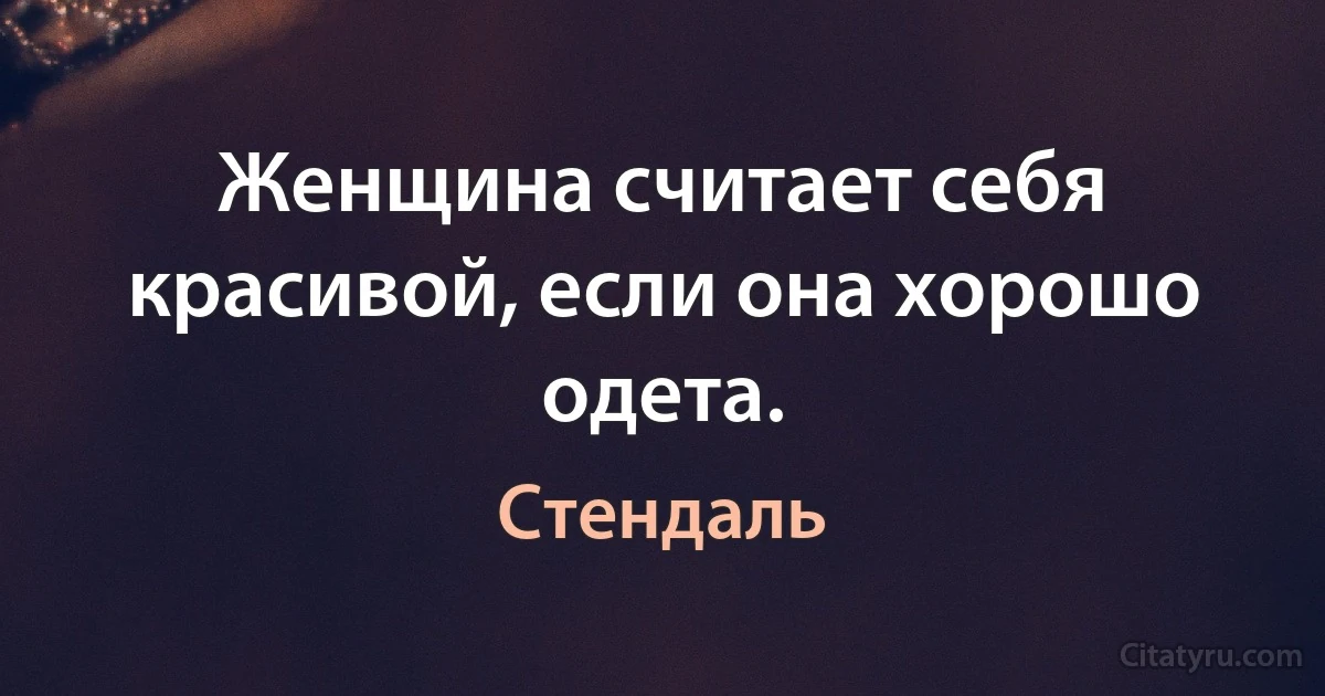 Женщина считает себя красивой, если она хорошо одета. (Стендаль)