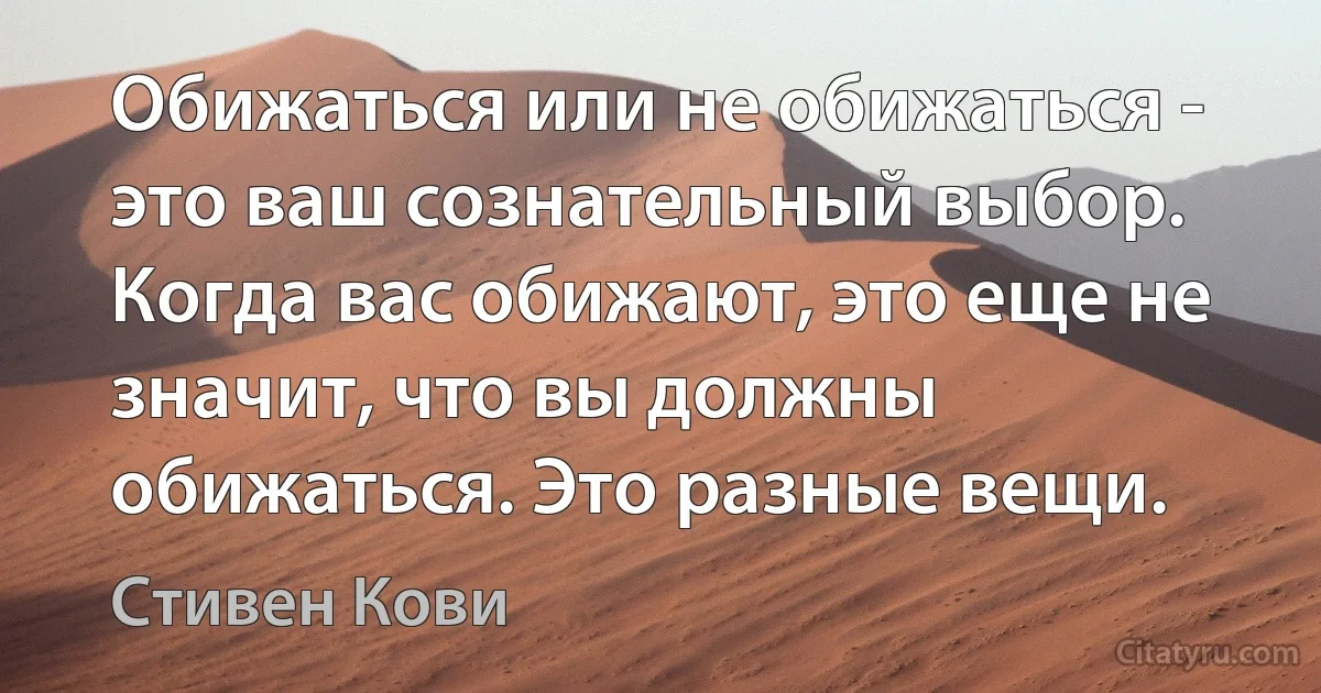 Обижаться или не обижаться - это ваш сознательный выбор. Когда вас обижают, это еще не значит, что вы должны обижаться. Это разные вещи. (Стивен Кови)