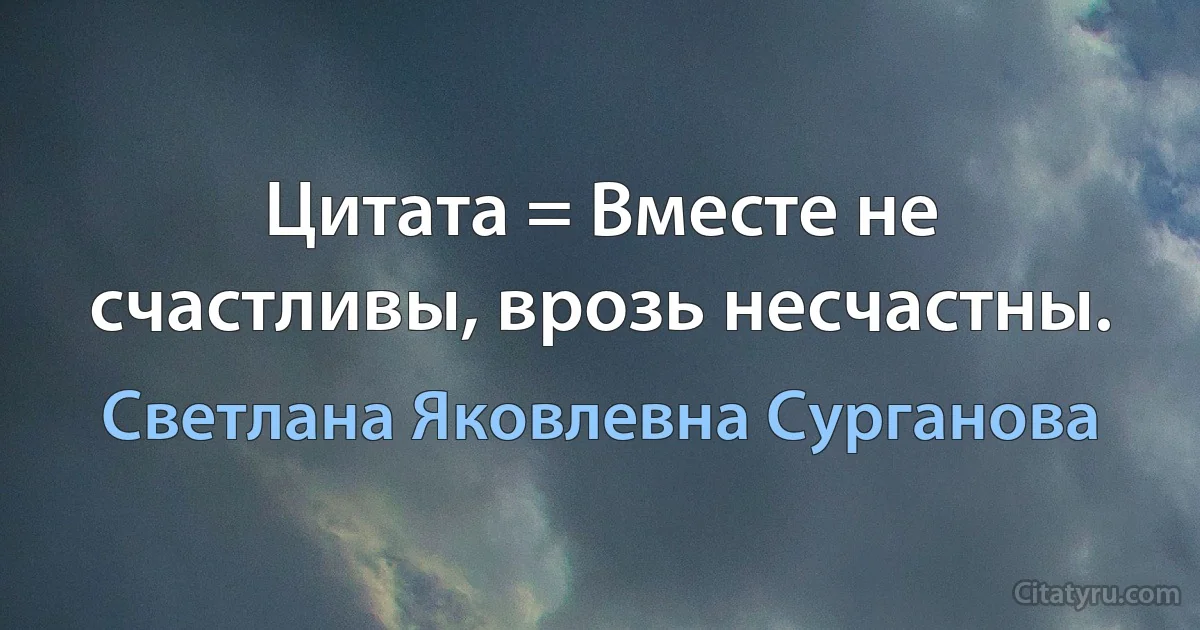 Цитата = Вместе не счастливы, врозь несчастны. (Светлана Яковлевна Сурганова)