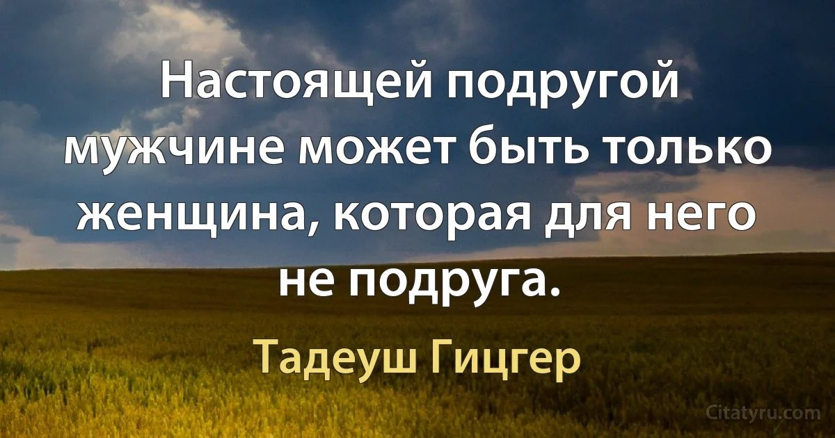 Настоящей подругой мужчине может быть только женщина, которая для него не подруга. (Тадеуш Гицгер)