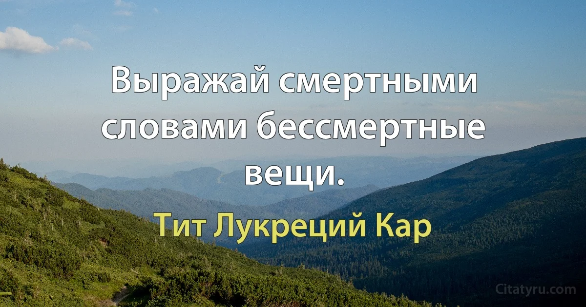 Выражай смертными словами бессмертные вещи. (Тит Лукреций Кар)