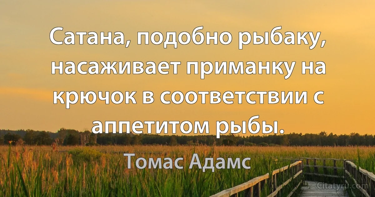 Сатана, подобно рыбаку, насаживает приманку на крючок в соответствии с аппетитом рыбы. (Томас Адамс)