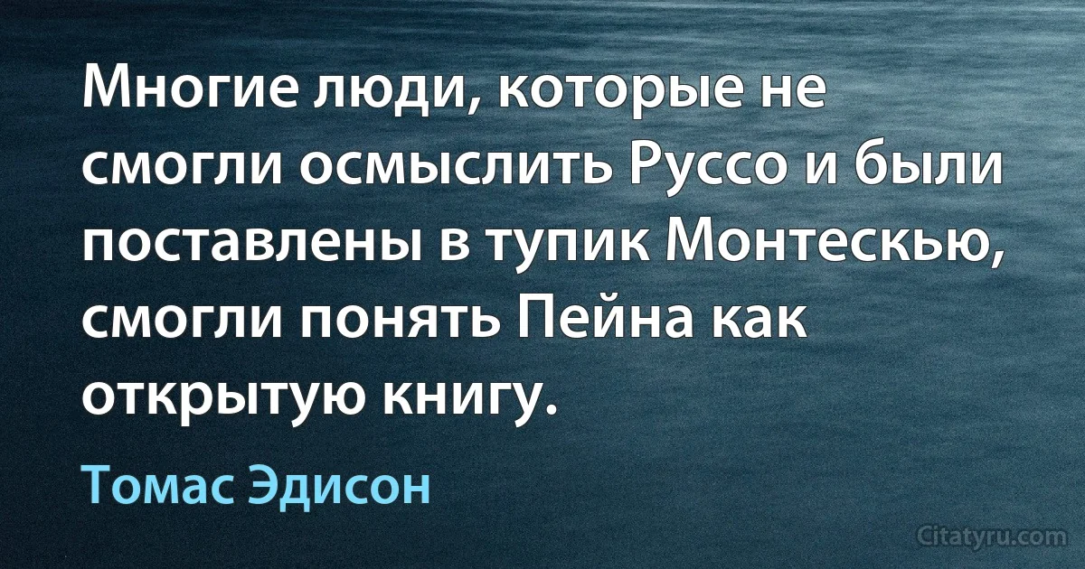 Многие люди, которые не смогли осмыслить Руссо и были поставлены в тупик Монтескью, смогли понять Пейна как открытую книгу. (Томас Эдисон)