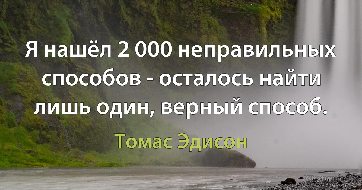 Я нашёл 2 000 неправильных способов - осталось найти лишь один, верный способ. (Томас Эдисон)