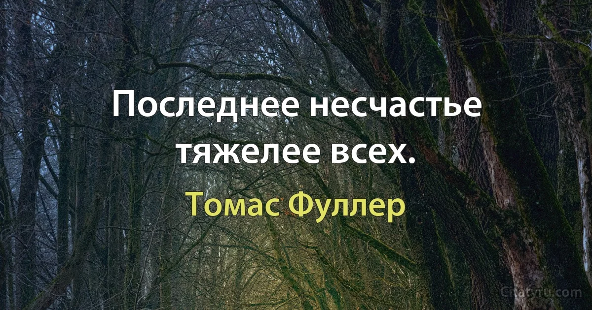 Последнее несчастье тяжелее всех. (Томас Фуллер)