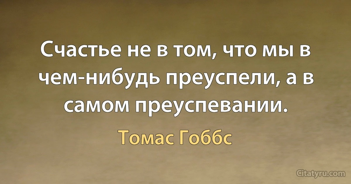 Счастье не в том, что мы в чем-нибудь преуспели, а в самом преуспевании. (Томас Гоббс)