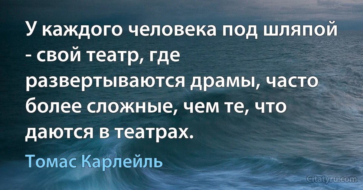 У каждого человека под шляпой - свой театр, где развертываются драмы, часто более сложные, чем те, что даются в театрах. (Томас Карлейль)