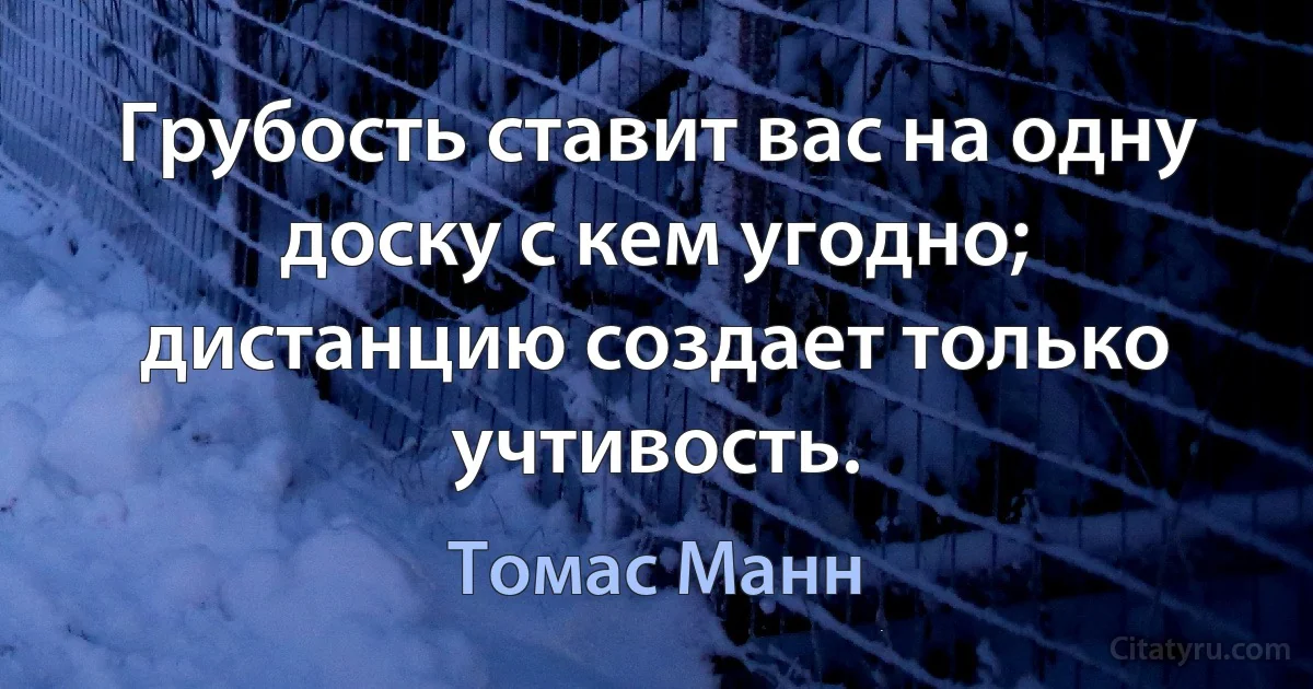 Грубость ставит вас на одну доску с кем угодно; дистанцию создает только учтивость. (Томас Манн)