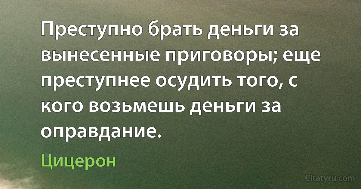 Преступно брать деньги за вынесенные приговоры; еще преступнее осудить того, с кого возьмешь деньги за оправдание. (Цицерон)