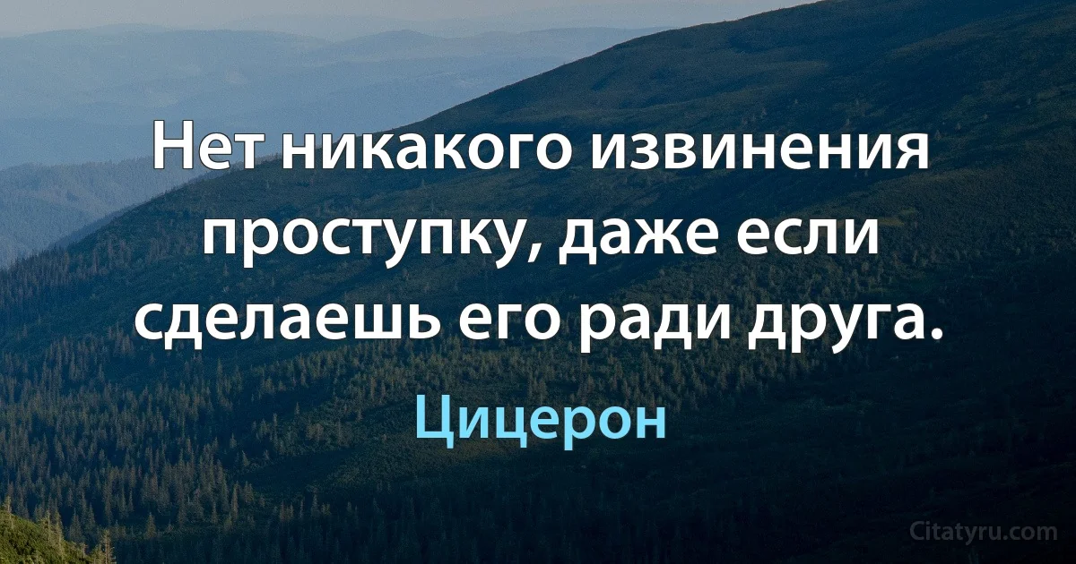 Нет никакого извинения проступку, даже если сделаешь его ради друга. (Цицерон)