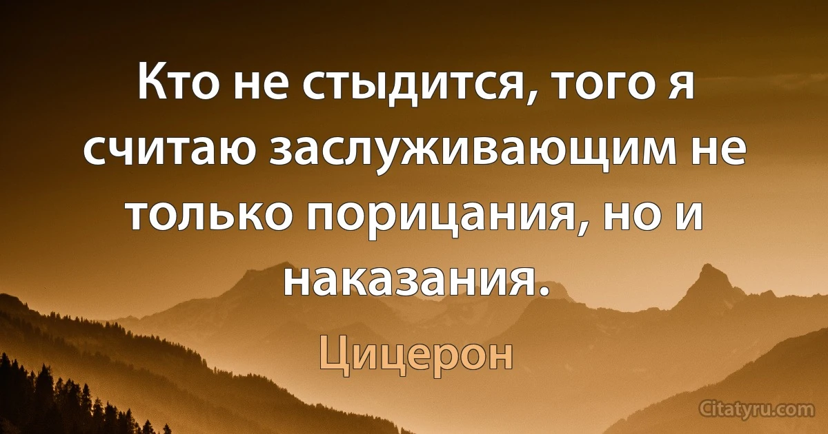 Кто не стыдится, того я считаю заслуживающим не только порицания, но и наказания. (Цицерон)