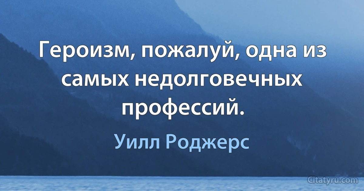 Героизм, пожалуй, одна из самых недолговечных профессий. (Уилл Роджерс)