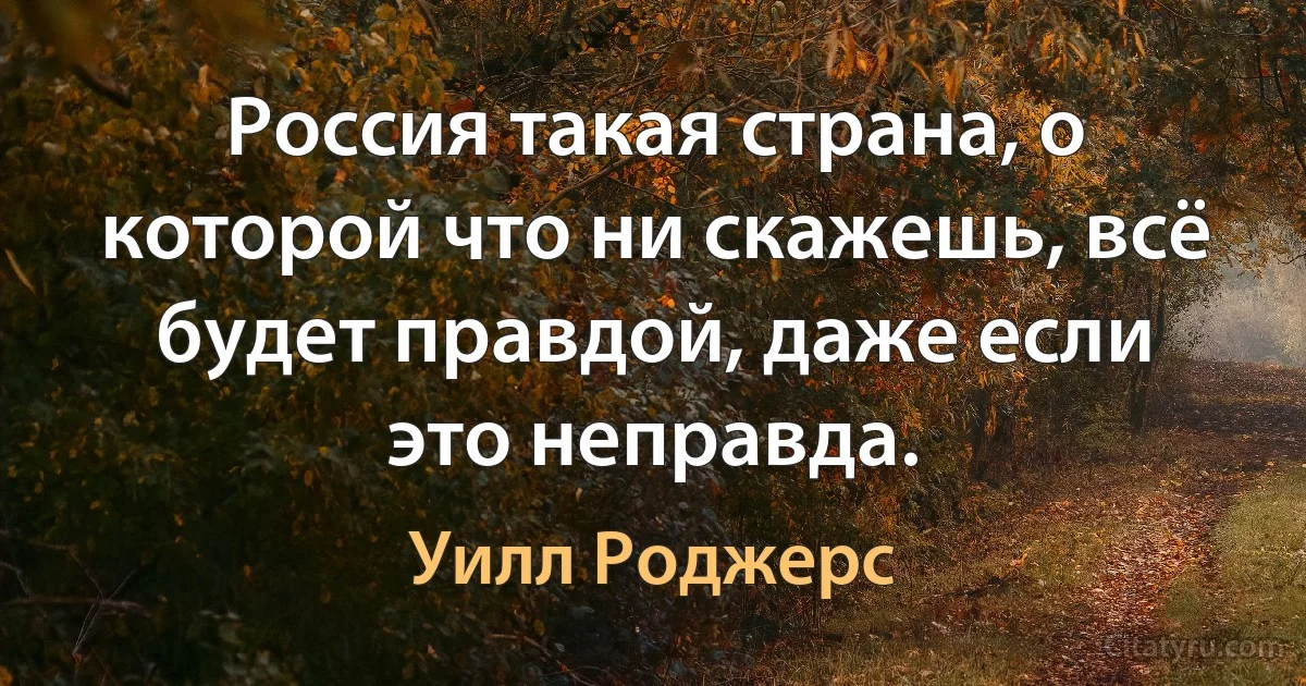 Россия такая страна, о которой что ни скажешь, всё будет правдой, даже если это неправда. (Уилл Роджерс)