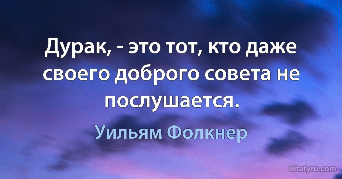 Дурак, - это тот, кто даже своего доброго совета не послушается. (Уильям Фолкнер)