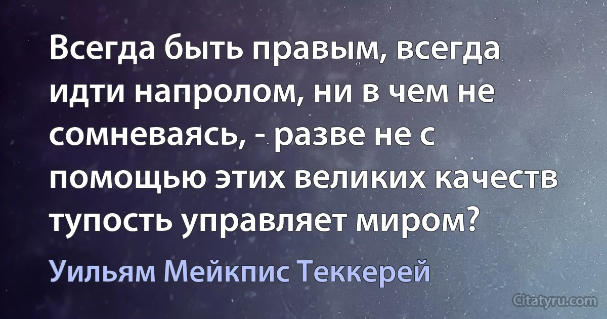 Всегда быть правым, всегда идти напролом, ни в чем не сомневаясь, - разве не с помощью этих великих качеств тупость управляет миром? (Уильям Мейкпис Теккерей)