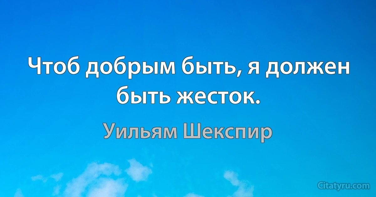 Чтоб добрым быть, я должен быть жесток. (Уильям Шекспир)