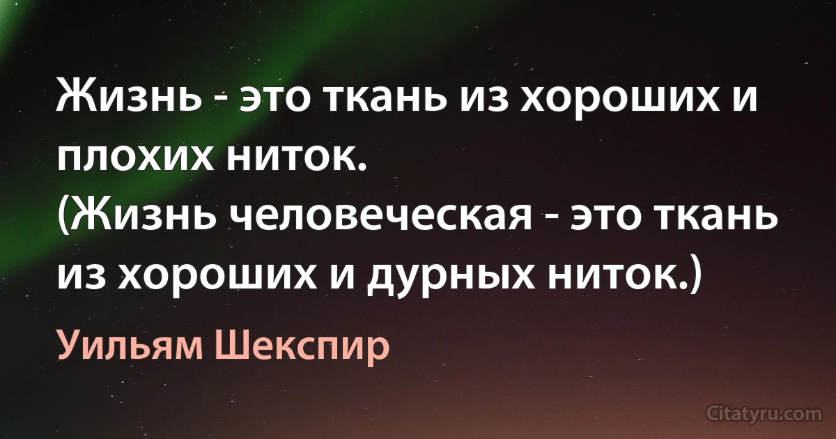 Жизнь - это ткань из хороших и плохих ниток.
(Жизнь человеческая - это ткань из хороших и дурных ниток.) (Уильям Шекспир)