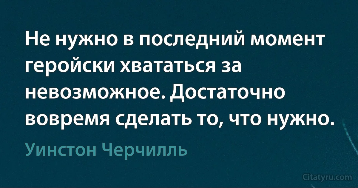 Не нужно в последний момент геройски хвататься за невозможное. Достаточно вовремя сделать то, что нужно. (Уинстон Черчилль)