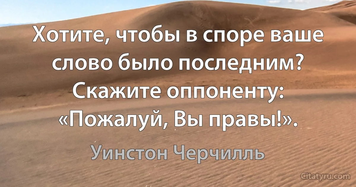 Хотите, чтобы в споре ваше слово было последним? Скажите оппоненту: «Пожалуй, Вы правы!». (Уинстон Черчилль)