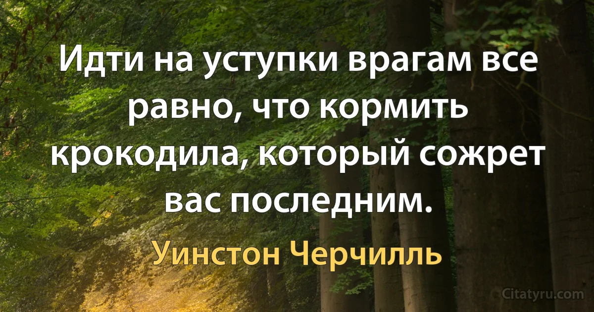 Идти на уступки врагам все равно, что кормить крокодила, который сожрет вас последним. (Уинстон Черчилль)