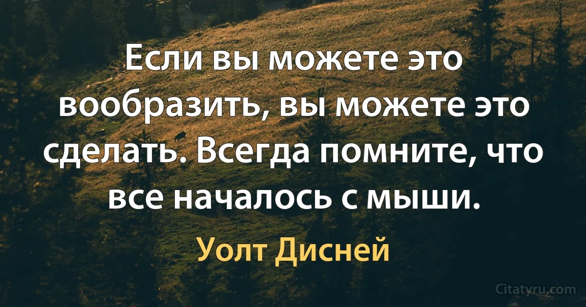 Если вы можете это вообразить, вы можете это сделать. Всегда помните, что все началось с мыши. (Уолт Дисней)