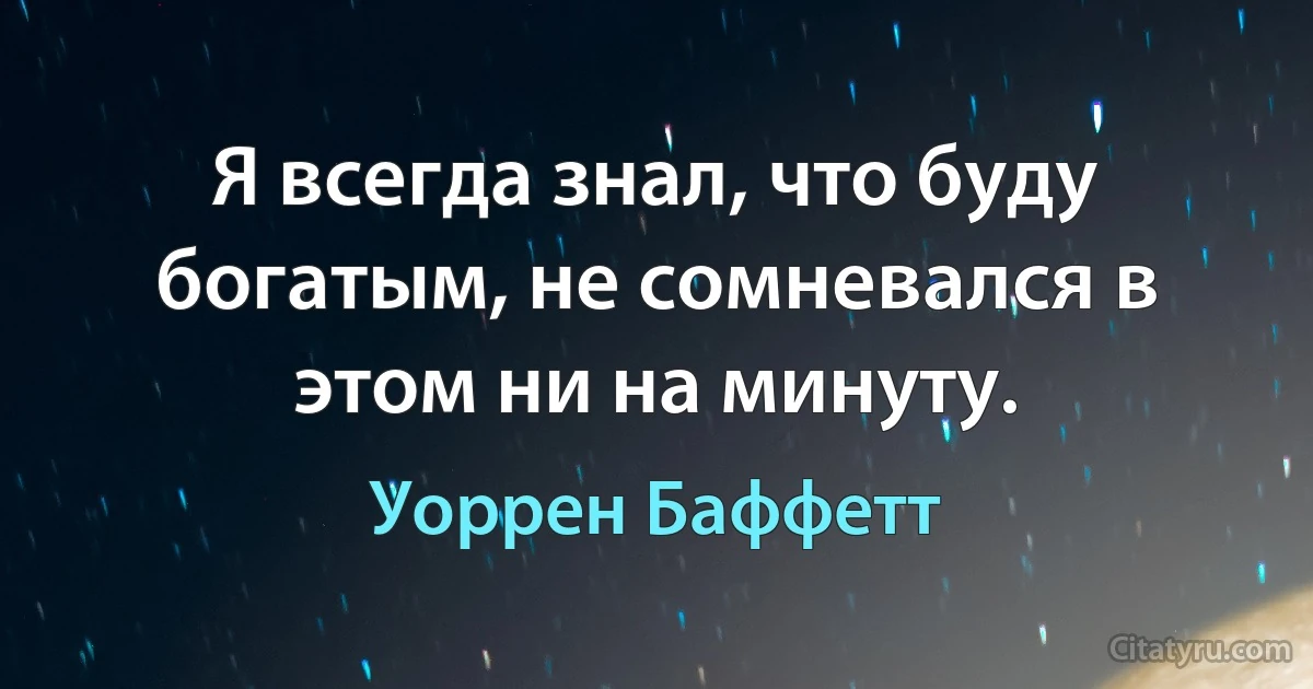 Я всегда знал, что буду богатым, не сомневался в этом ни на минуту. (Уоррен Баффетт)