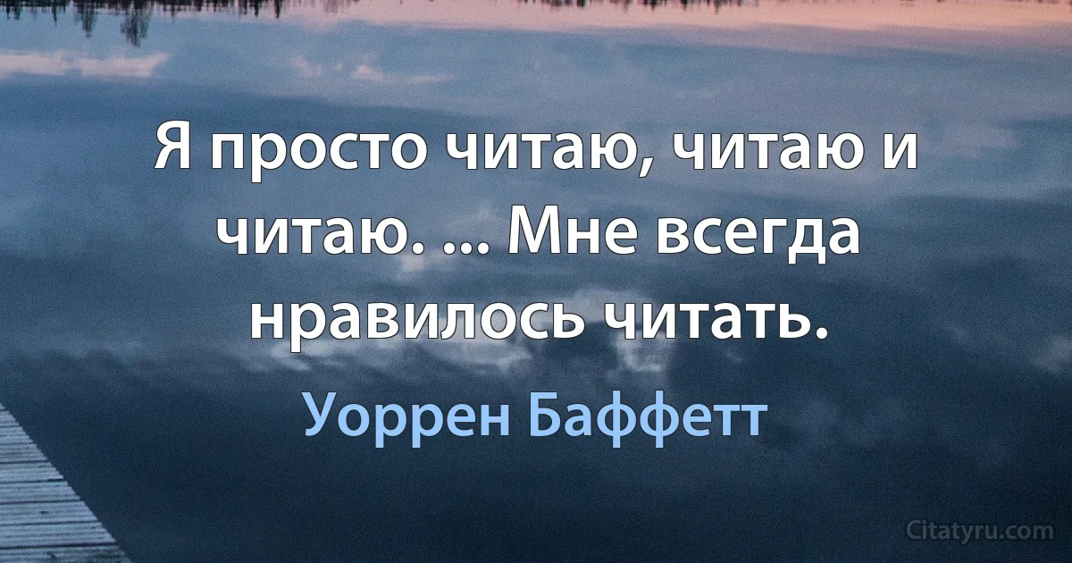 Я просто читаю, читаю и читаю. ... Мне всегда нравилось читать. (Уоррен Баффетт)